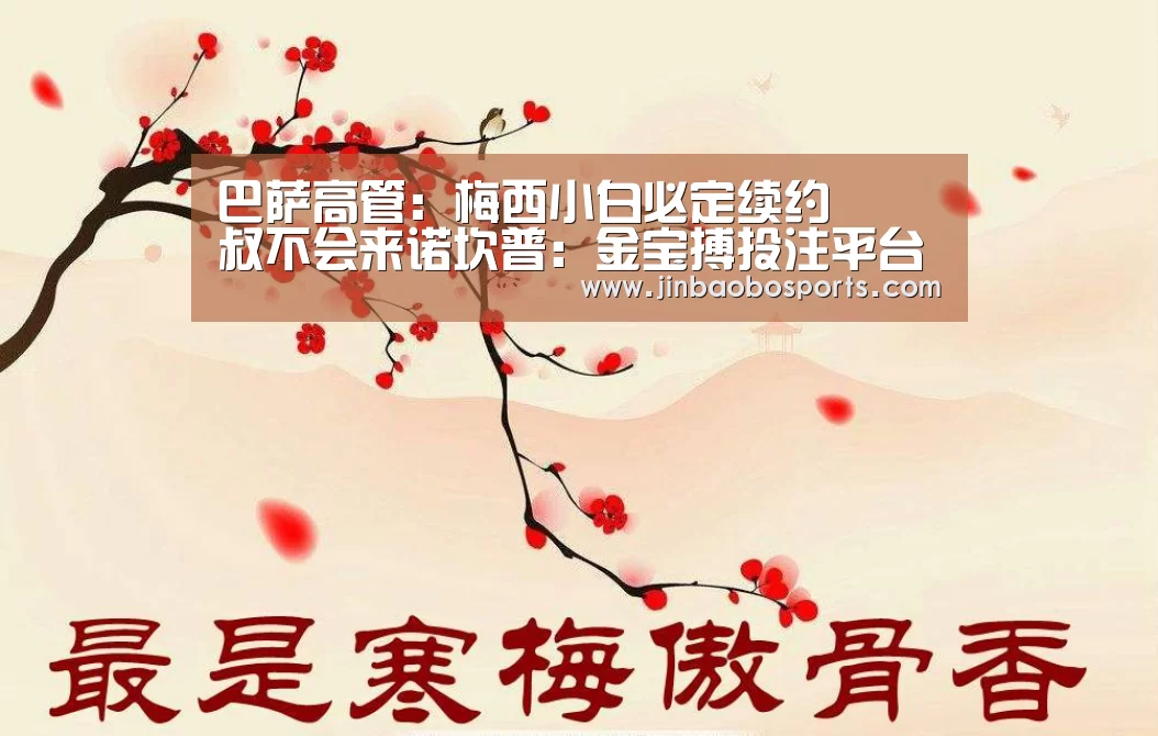 巴萨高管:梅西小白必定续约 囧叔不会来诺坎普:金宝搏投注平台(图1) 188金宝搏下载安装