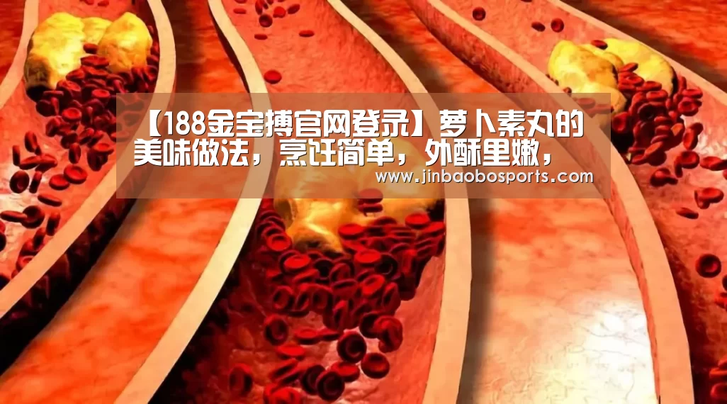 【188金宝搏官网登录】萝卜素丸的美味做法,烹饪简单,外酥里嫩,不错的日常小零食(图1) 188金宝搏下载安装