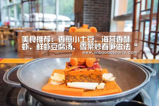 美食推荐:香煎小土豆、海苔香酥虾、鲜虾豆腐汤、雪菜炒春笋做法“188金宝搏下载安装”(图1) 金宝搏投注平台