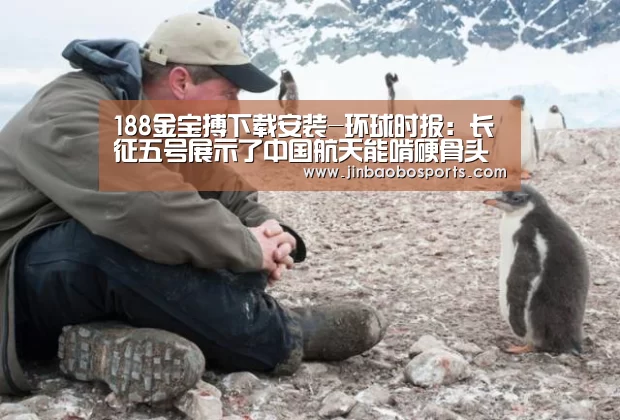 188金宝搏下载安装-环球时报:长征五号展示了中国航天能啃硬骨头的拼劲(图2) 188金宝搏中国版