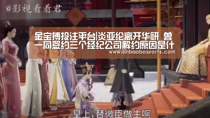 金宝搏投注平台|炎亚纶离开华研 曾一同签约三个经纪公司解约原因是什么(图4) 188金宝搏下载安装