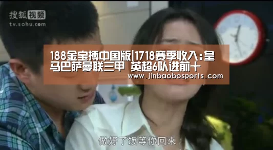 188金宝搏中国版|1718赛季收入:皇马巴萨曼联三甲 英超6队进前十(图4) 金宝搏投注平台