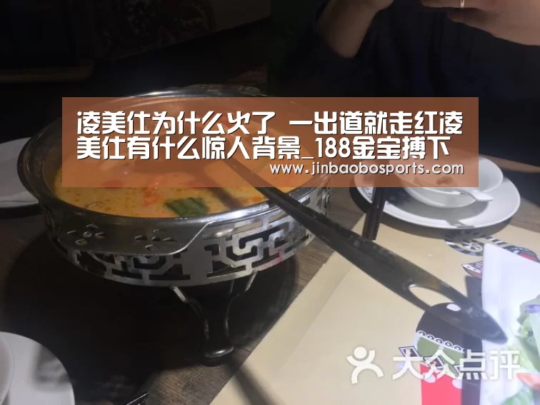 凌美仕为什么火了 一出道就走红凌美仕有什么惊人背景_188金宝搏下载安装(图2) 金宝搏投注平台