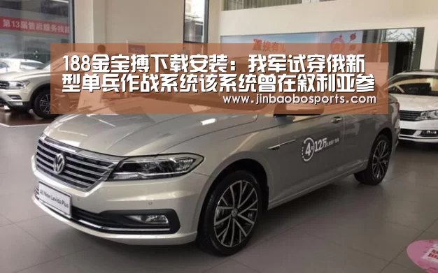 188金宝搏下载安装:我军试穿俄新型单兵作战系统该系统曾在叙利亚参战(图2) 金宝搏投注平台