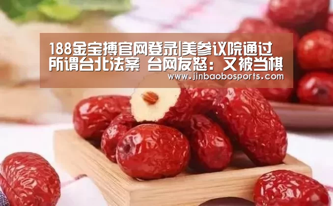 188金宝搏官网登录|美参议院通过所谓台北法案 台网友怒:又被当棋子(图2) 金宝搏投注平台