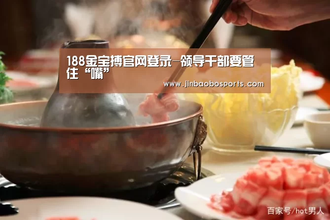 188金宝搏官网登录-领导干部要管住“嘴”(图1) 188金宝搏下载安装