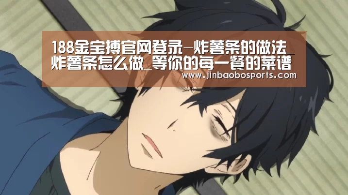 188金宝搏官网登录-炸薯条的做法_炸薯条怎么做_等你的每一餐的菜谱(图1) 188金宝搏官网登录