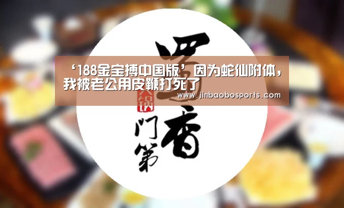 ‘188金宝搏中国版’因为蛇仙附体,我被老公用皮鞭打死了(图1) 188金宝搏官网登录